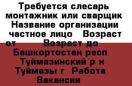 Требуется слесарь-монтажник или сварщик › Название организации ­ частное лицо › Возраст от ­ 20 › Возраст до ­ 35 - Башкортостан респ., Туймазинский р-н, Туймазы г. Работа » Вакансии   